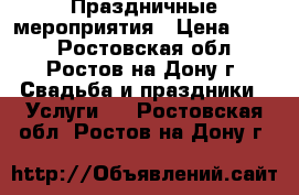 Праздничные мероприятия › Цена ­ 500 - Ростовская обл., Ростов-на-Дону г. Свадьба и праздники » Услуги   . Ростовская обл.,Ростов-на-Дону г.